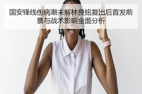 国安锋线伤病潮未解林良铭复出后首发前景与战术影响全面分析