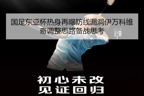 国足东亚杯热身再曝防线漏洞伊万科维奇调整思路备战思考